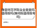 豫章师范学院含金量量吗，值得报吗(豫师院值得报考吗)