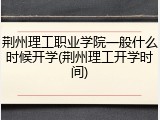 荆州理工职业学院一般什么时候开学(荆州理工开学时间)