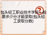 包头轻工职业技术学院一般要多少分才能录取(包头轻工录取分数)