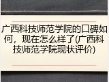 广西科技师范学院的口碑如何，现在怎么样了(广西科技师范学院现状评价)