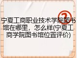 宁夏工商职业技术学院图书馆在哪里，怎么样(宁夏工商学院图书馆位置评价)