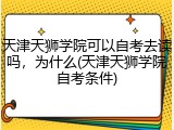 天津天狮学院可以自考去读吗，为什么(天津天狮学院自考条件)