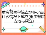重庆警察学院占地多少亩，什么情况下成立(重庆警院占地与成立)