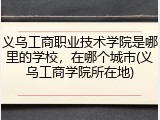 义乌工商职业技术学院是哪里的学校，在哪个城市(义乌工商学院所在地)