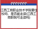 江西工商职业技术学院要住校吗，是否能走读(江西工商职院可走读吗)