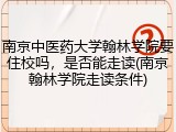 南京中医药大学翰林学院要住校吗，是否能走读(南京翰林学院走读条件)