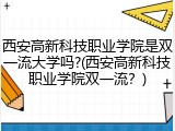 西安高新科技职业学院是双一流大学吗?(西安高新科技职业学院双一流？)