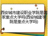 西安城市建设职业学院是国家重点大学吗(西安城建学院是重点大学吗)