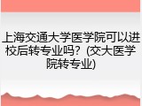 上海交通大学医学院可以进校后转专业吗？(交大医学院转专业)