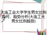 大连工业大学学生男女比例如何，趋势分析(大连工大男女比例趋势)