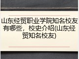 山东经贸职业学院知名校友有哪些，校史介绍(山东经贸知名校友)