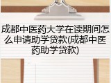成都中医药大学在读期间怎么申请助学贷款(成都中医药助学贷款)
