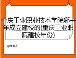 重庆工业职业技术学院哪一年成立建校的(重庆工业职院建校年份)