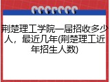 荆楚理工学院一届招收多少人，最近几年(荆楚理工近年招生人数)