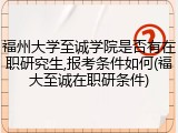 福州大学至诚学院是否有在职研究生,报考条件如何(福大至诚在职研条件)