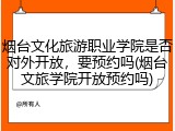 烟台文化旅游职业学院是否对外开放，要预约吗(烟台文旅学院开放预约吗)