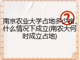 南京农业大学占地多少亩，什么情况下成立(南农大何时成立占地)