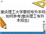 重庆理工大学要招专升本吗，如何参考(重庆理工专升本招生)