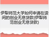 伊犁师范大学如何申请在读间的创业无息贷款(伊犁师范创业无息贷款)