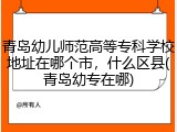青岛幼儿师范高等专科学校地址在哪个市，什么区县(青岛幼专在哪)