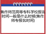 焦作师范高等专科学校报名时间一般是什么时候(焦作师专报名时间)