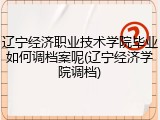 辽宁经济职业技术学院毕业如何调档案呢(辽宁经济学院调档)