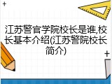 江苏警官学院校长是谁,校长基本介绍(江苏警院校长简介)