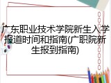 广东职业技术学院新生入学报道时间和指南(广职院新生报到指南)