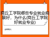 商丘工学院哪些专业就业前景好，为什么(商丘工学院好就业专业)