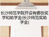 长沙师范学院开设有哪些奖学和助学金(长沙师范奖助学金)