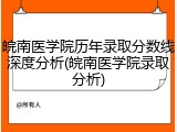 皖南医学院历年录取分数线深度分析(皖南医学院录取分析)