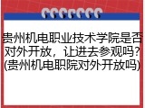 贵州机电职业技术学院是否对外开放，让进去参观吗？(贵州机电职院对外开放吗)