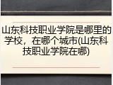 山东科技职业学院是哪里的学校，在哪个城市(山东科技职业学院在哪)