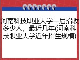 河南科技职业大学一届招收多少人，最近几年(河南科技职业大学近年招生规模)