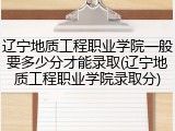 辽宁地质工程职业学院一般要多少分才能录取(辽宁地质工程职业学院录取分)