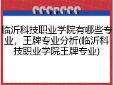 临沂科技职业学院有哪些专业，王牌专业分析(临沂科技职业学院王牌专业)