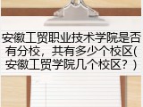 安徽工贸职业技术学院是否有分校，共有多少个校区(安徽工贸学院几个校区？)