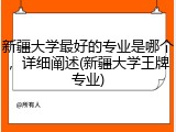 新疆大学最好的专业是哪个，详细阐述(新疆大学王牌专业)