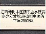 江西樟树中医药职业学院要多少分才能进(樟树中医药学院录取线)