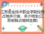 江苏安全技术职业学院校园占地多少亩，多少师生(江苏安院占地师生数)