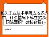 包头职业技术学院占地多少亩，什么情况下成立(包头职院面积与建校背景)