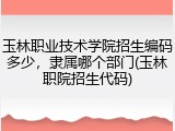 玉林职业技术学院招生编码多少，隶属哪个部门(玉林职院招生代码)