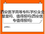 西安医学高等专科学校含金量量吗，值得报吗(西安医专值得报吗)