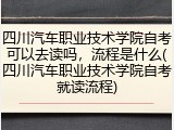 四川汽车职业技术学院自考可以去读吗，流程是什么(四川汽车职业技术学院自考就读流程)