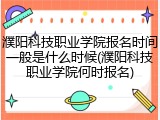 濮阳科技职业学院报名时间一般是什么时候(濮阳科技职业学院何时报名)
