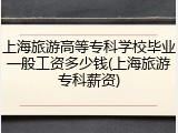 上海旅游高等专科学校毕业一般工资多少钱(上海旅游专科薪资)