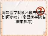 南昌医学院能不能专接本，如何参考？(南昌医学院专接本参考)
