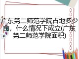 广东第二师范学院占地多少亩，什么情况下成立(广东第二师范学院面积)