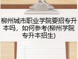 柳州城市职业学院要招专升本吗，如何参考(柳州学院专升本招生)