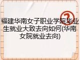 福建华南女子职业学院毕业生就业大致去向如何(华南女院就业去向)